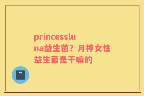princessluna益生菌？月神女性益生菌是干嘛的