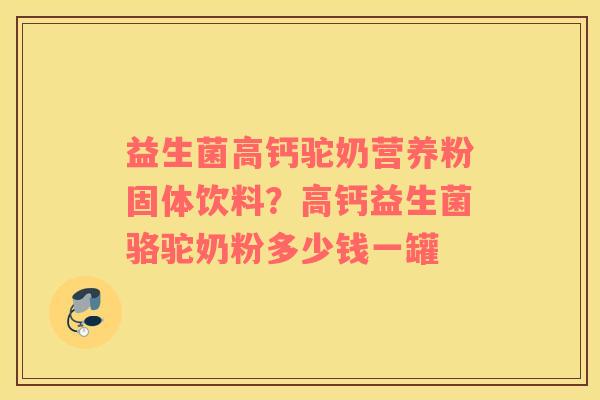 益生菌高钙驼奶营养粉固体饮料？高钙益生菌骆驼奶粉多少钱一罐