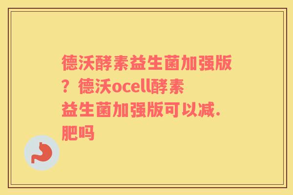 德沃酵素益生菌加强版？德沃ocell酵素益生菌加强版可以减.肥吗