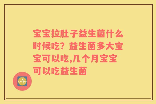 宝宝拉肚子益生菌什么时候吃？益生菌多大宝宝可以吃,几个月宝宝可以吃益生菌