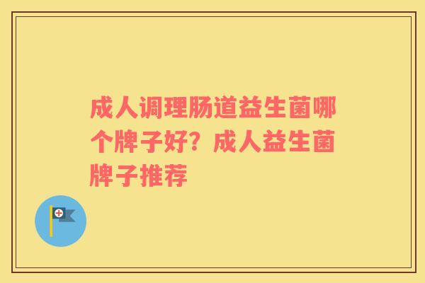 成人调理肠道益生菌哪个牌子好？成人益生菌牌子推荐