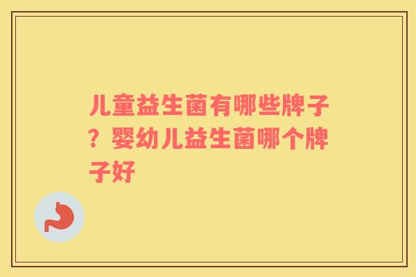 儿童益生菌有哪些牌子？婴幼儿益生菌哪个牌子好