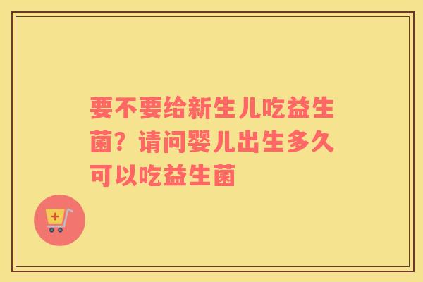 要不要给新生儿吃益生菌？请问婴儿出生多久可以吃益生菌