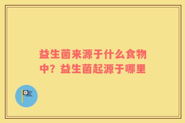 益生菌来源于什么食物中？益生菌起源于哪里