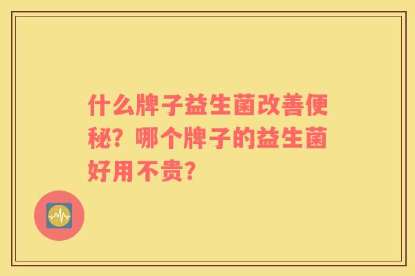 什么牌子益生菌改善便秘？哪个牌子的益生菌好用不贵？