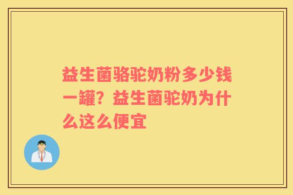 益生菌骆驼奶粉多少钱一罐？益生菌驼奶为什么这么便宜