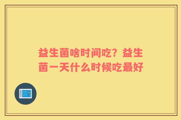 益生菌啥时间吃？益生菌一天什么时候吃好