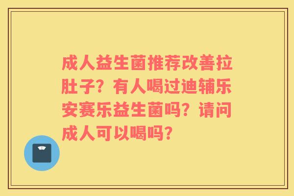 成人益生菌推荐改善拉肚子？有人喝过迪辅乐安赛乐益生菌吗？请问成人可以喝吗？