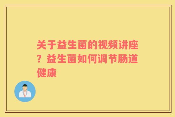 关于益生菌的视频讲座？益生菌如何调节肠道健康