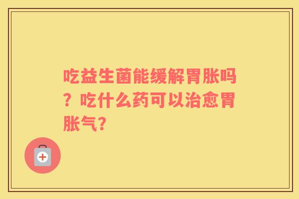 吃益生菌能缓解胃胀吗？吃什么药可以治愈胃胀气？
