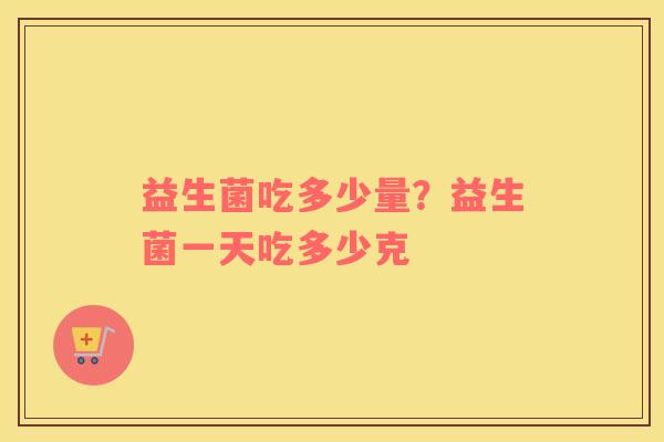 益生菌吃多少量？益生菌一天吃多少克