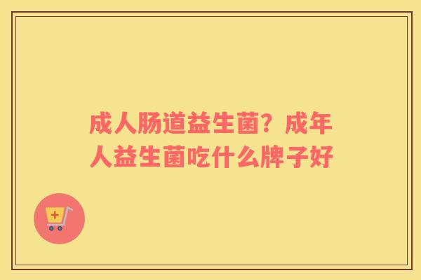 成人肠道益生菌？成年人益生菌吃什么牌子好