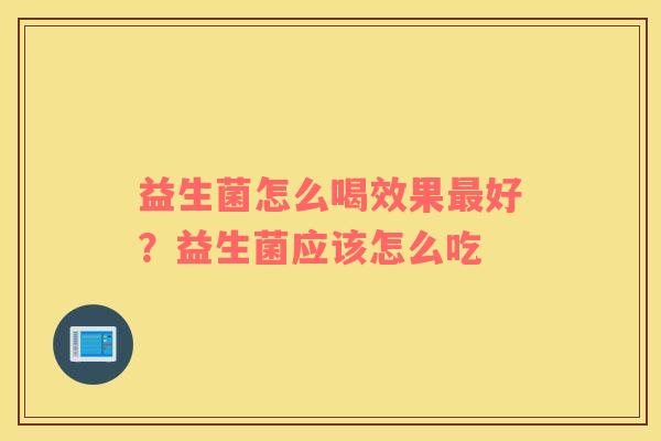 益生菌怎么喝效果最好？益生菌应该怎么吃