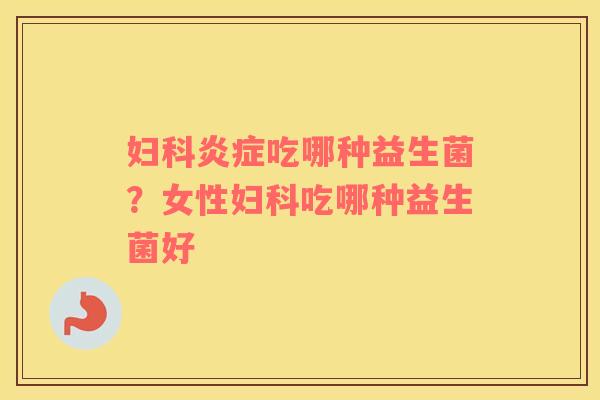 妇科炎症吃哪种益生菌？女性妇科吃哪种益生菌好