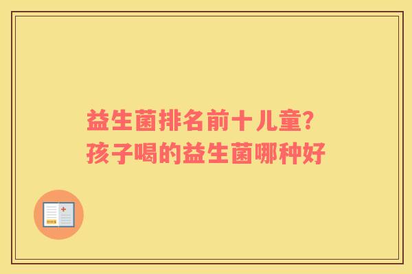 益生菌排名前十儿童？孩子喝的益生菌哪种好