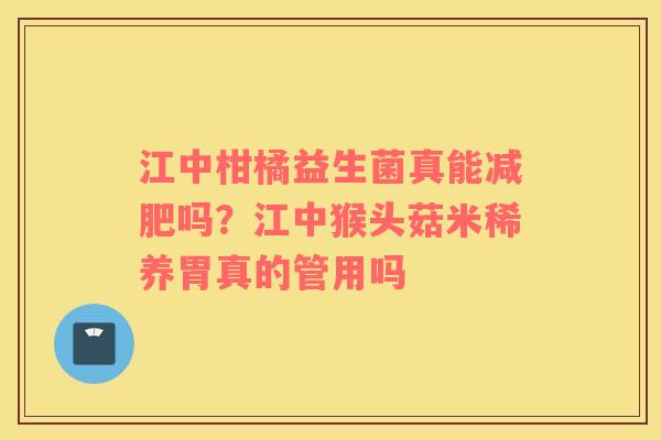 江中柑橘益生菌真能减肥吗？江中猴头菇米稀养胃真的管用吗