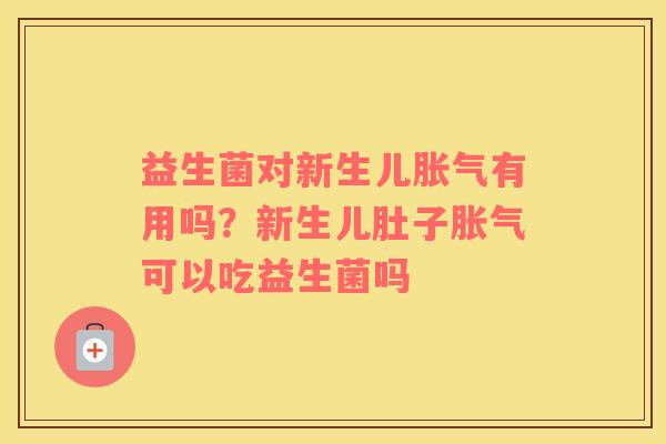 益生菌对新生儿胀气有用吗？新生儿肚子胀气可以吃益生菌吗