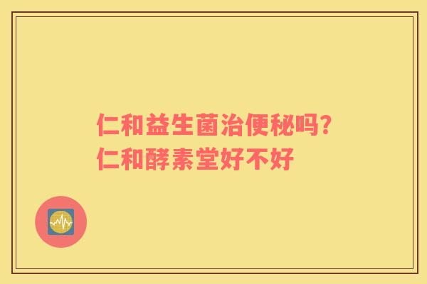仁和益生菌治便秘吗？仁和酵素堂好不好