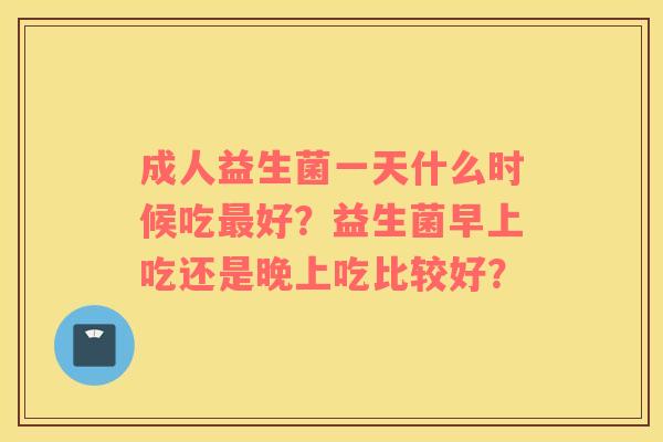成人益生菌一天什么时候吃最好？益生菌早上吃还是晚上吃比较好？