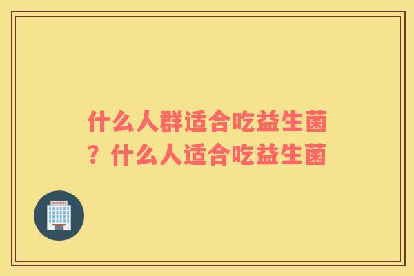 什么人群适合吃益生菌？什么人适合吃益生菌