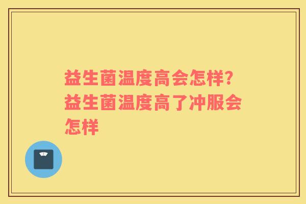 益生菌温度高会怎样？益生菌温度高了冲服会怎样