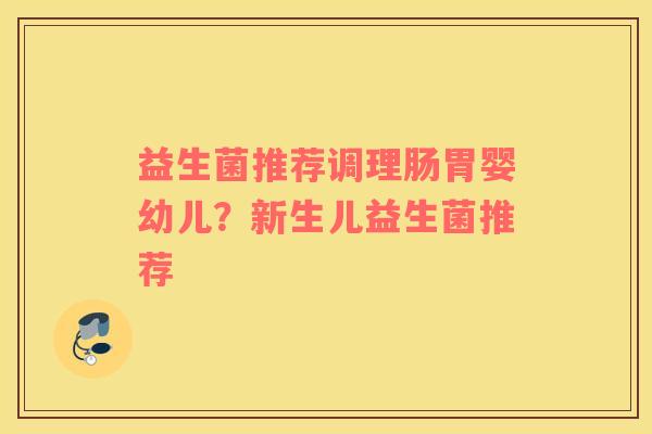 益生菌推荐调理肠胃婴幼儿？新生儿益生菌推荐