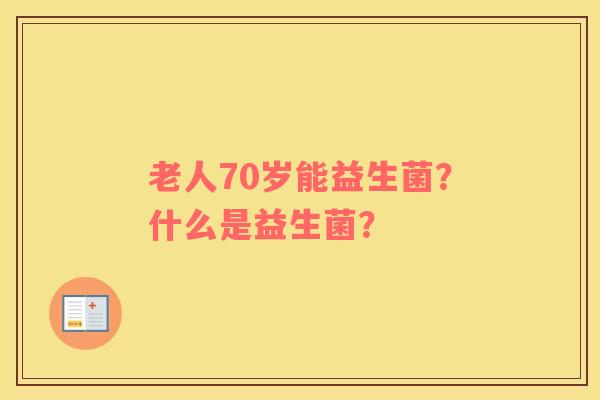 老人70岁能益生菌？什么是益生菌？