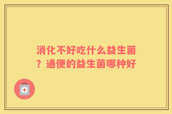 消化不好吃什么益生菌？通便的益生菌哪种好