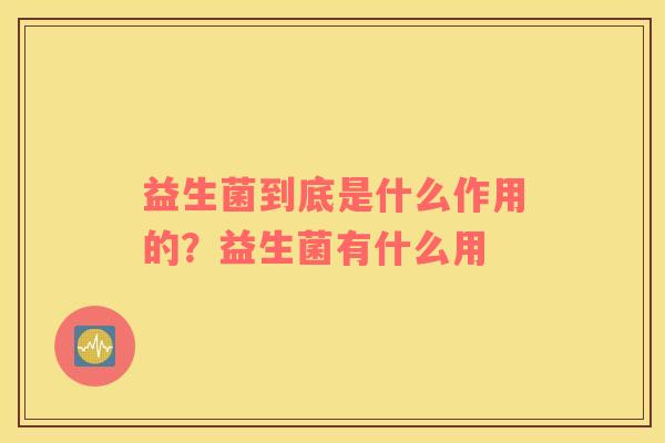 益生菌到底是什么作用的？益生菌有什么用