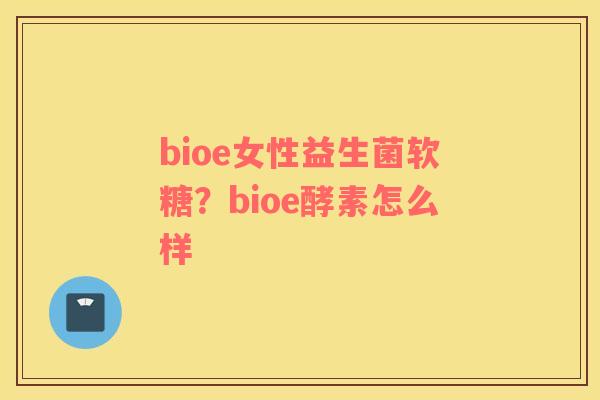bioe女性益生菌软糖？bioe酵素怎么样