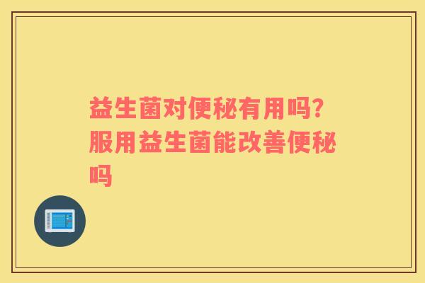 益生菌对便秘有用吗？服用益生菌能改善便秘吗