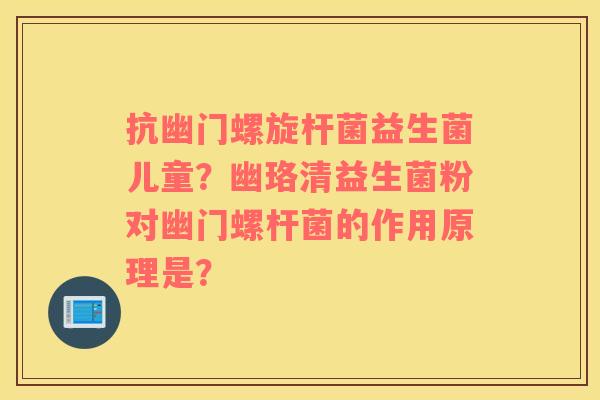 抗幽门螺旋杆菌益生菌儿童？幽珞清益生菌粉对幽门螺杆菌的作用原理是？