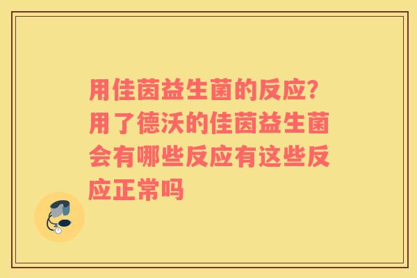 用佳茵益生菌的反应？用了德沃的佳茵益生菌会有哪些反应有这些反应正常吗