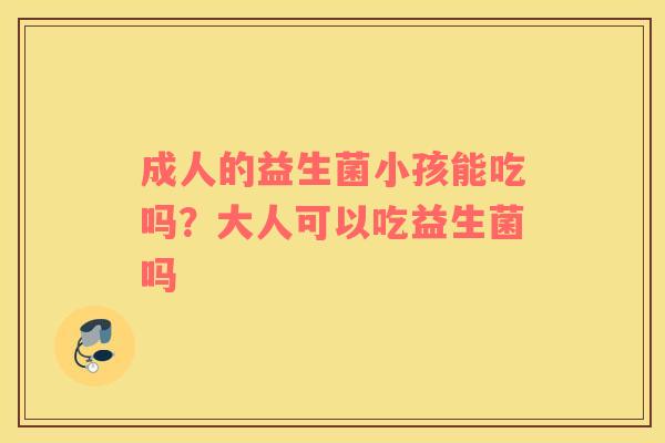 成人的益生菌小孩能吃吗？大人可以吃益生菌吗