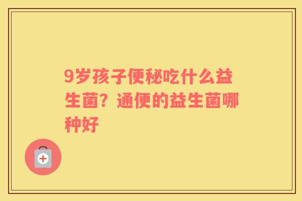 9岁孩子便秘吃什么益生菌？通便的益生菌哪种好