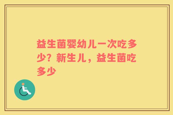 益生菌婴幼儿一次吃多少？新生儿，益生菌吃多少