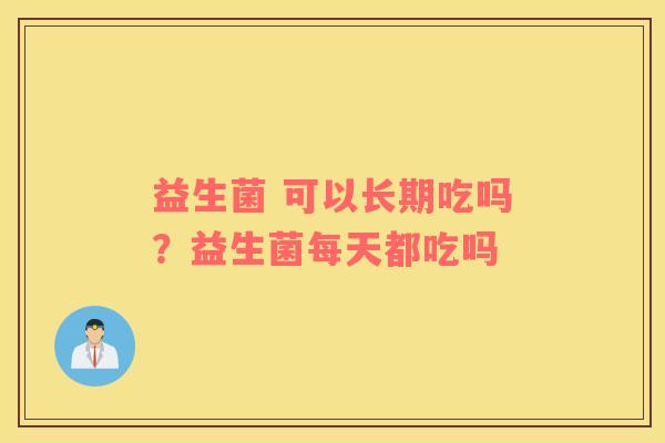 益生菌 可以长期吃吗？益生菌每天都吃吗