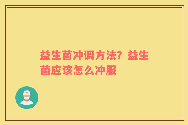 益生菌冲调方法？益生菌应该怎么冲服