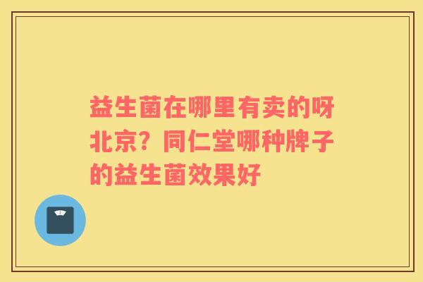 益生菌在哪里有卖的呀北京？同仁堂哪种牌子的益生菌效果好