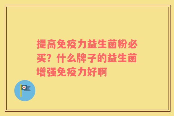 提高免疫力益生菌粉必买？什么牌子的益生菌增强免疫力好啊
