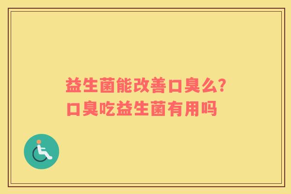 益生菌能改善口臭么？口臭吃益生菌有用吗