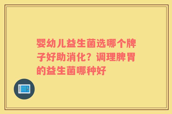 婴幼儿益生菌选哪个牌子好助消化？调理脾胃的益生菌哪种好