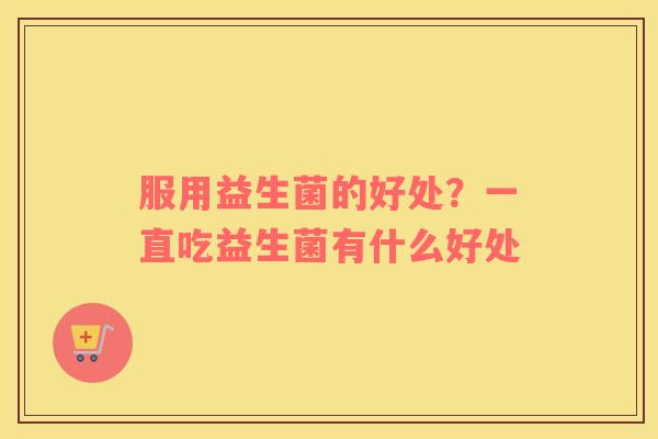 服用益生菌的好处？一直吃益生菌有什么好处