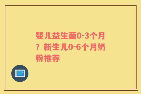 婴儿益生菌0-3个月？新生儿0-6个月奶粉推荐