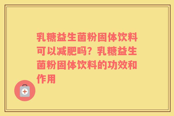 乳糖益生菌粉固体饮料可以减肥吗？乳糖益生菌粉固体饮料的功效和作用