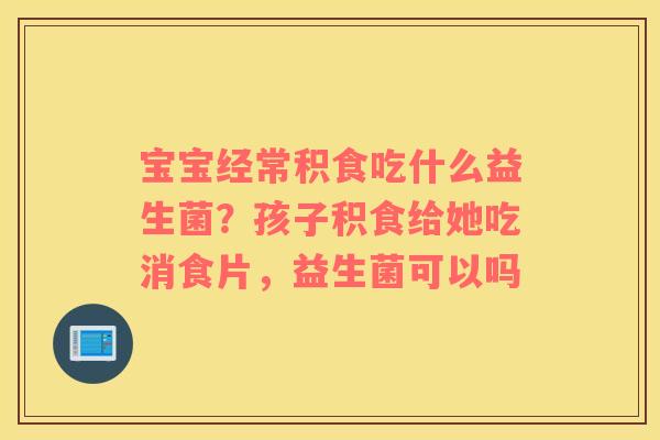 宝宝经常积食吃什么益生菌？孩子积食给她吃消食片，益生菌可以吗