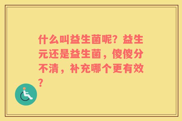 什么叫益生菌呢？益生元还是益生菌，傻傻分不清，补充哪个更有效？