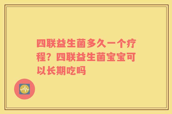 四联益生菌多久一个疗程？四联益生菌宝宝可以长期吃吗