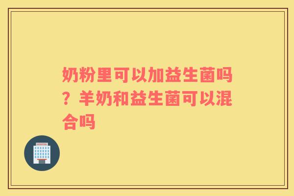 奶粉里可以加益生菌吗？羊奶和益生菌可以混合吗