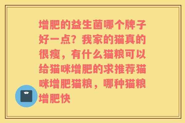增肥的益生菌哪个牌子好一点？我家的猫真的很瘦，有什么猫粮可以给猫咪增肥的求推荐猫咪增肥猫粮，哪种猫粮增肥快